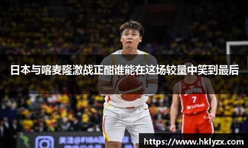 日本与喀麦隆激战正酣谁能在这场较量中笑到最后