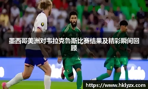 墨西哥美洲对韦拉克鲁斯比赛结果及精彩瞬间回顾